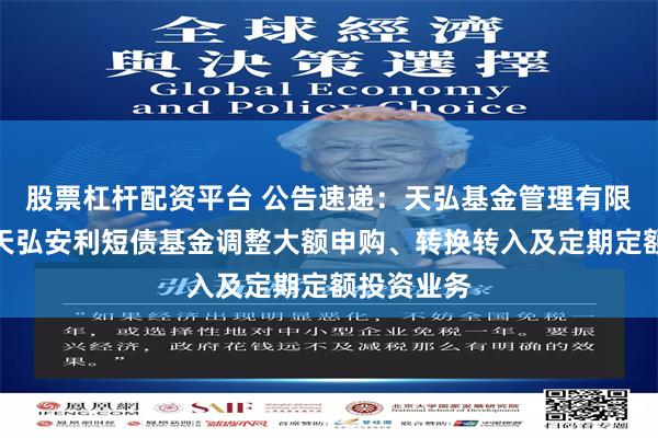 股票杠杆配资平台 公告速递:天弘基金管理有限公司关于天弘安利短债基金调整大额申购、转换转入及定期定额投资业务