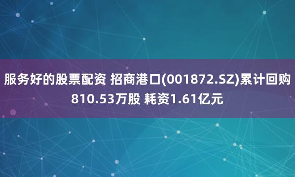 服务好的股票配资 招商港口(001872.SZ)累计回购810.53万股 耗资1.61亿元