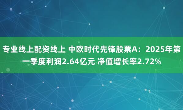 专业线上配资线上 中欧时代先锋股票A:2025年第一季度利润2.64亿元 净值增长率2.72%