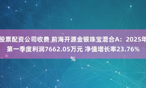 股票配资公司收费 前海开源金银珠宝混合A:2025年第一季度利润7662.05万元 净值增长率23.76%