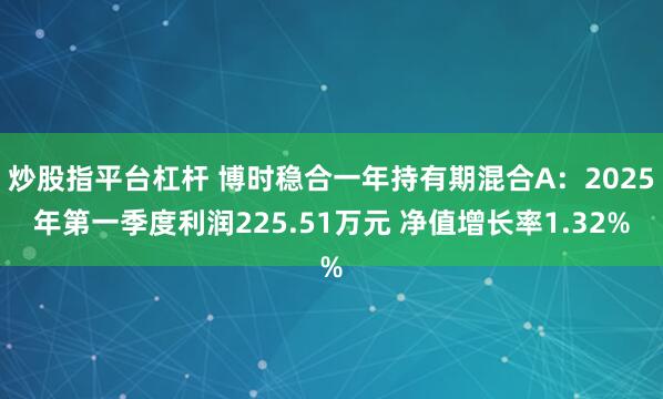 炒股指平台杠杆 博时稳合一年持有期混合A:2025年第一季度利润225.51万元 净值增长率1.32%