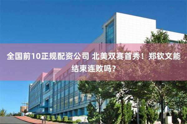 全国前10正规配资公司 北美双赛首秀!郑钦文能结束连败吗?