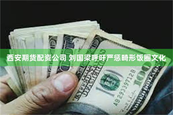 西安期货配资公司 刘国梁呼吁严惩畸形饭圈文化