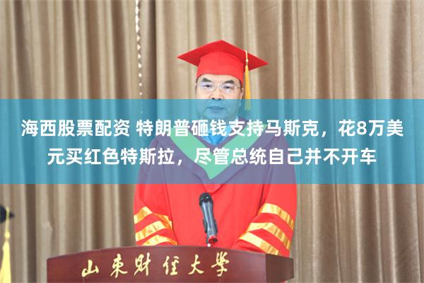 海西股票配资 特朗普砸钱支持马斯克,花8万美元买红色特斯拉,尽管总统自己并不开车