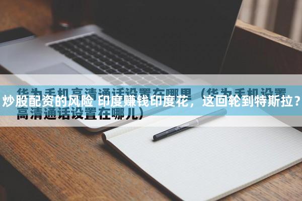 炒股配资的风险 印度赚钱印度花，这回轮到特斯拉？