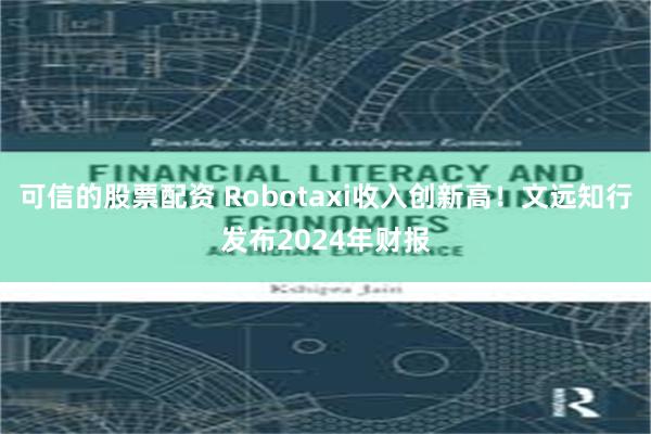 可信的股票配资 Robotaxi收入创新高!文远知行发布2024年财报