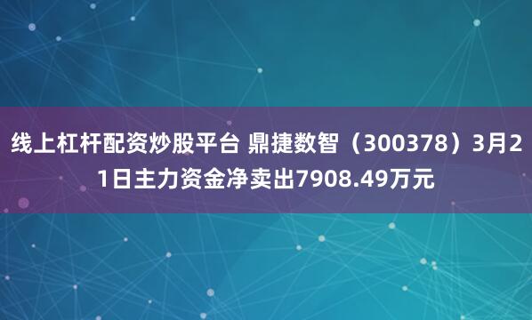 线上杠杆配资炒股平台 鼎捷数智(300378)3月21日主力资金净卖出7908.49万元