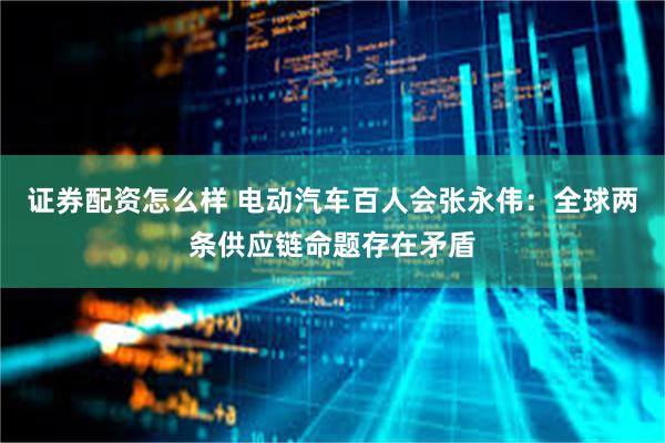 证券配资怎么样 电动汽车百人会张永伟:全球两条供应链命题存在矛盾