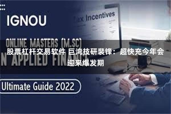 股票杠杆交易软件 巨湾技研裴锋:超快充今年会迎来爆发期