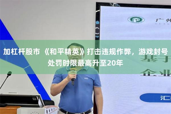 加杠杆股市 《和平精英》打击违规作弊,游戏封号处罚时限最高升至20年