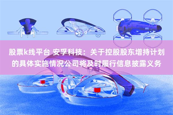 股票k线平台 安孚科技：关于控股股东增持计划的具体实施情况公司将及时履行信息披露义务