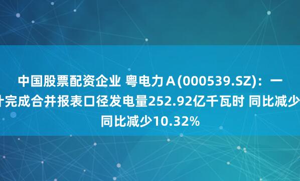 中国股票配资企业 粤电力A(000539.SZ):一季度累计完成合并报表口径发电量252.92亿千瓦时 同比减少10.32%