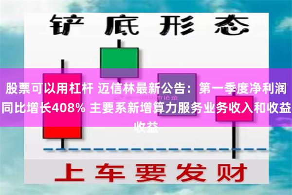 股票可以用杠杆 迈信林最新公告：第一季度净利润同比增长408% 主要系新增算力服务业务收入和收益
