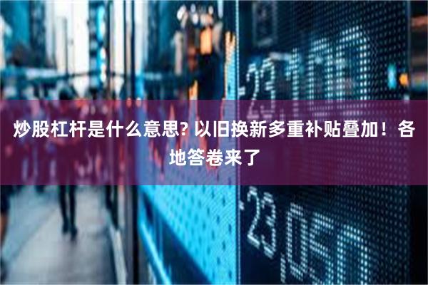 炒股杠杆是什么意思? 以旧换新多重补贴叠加!各地答卷来了