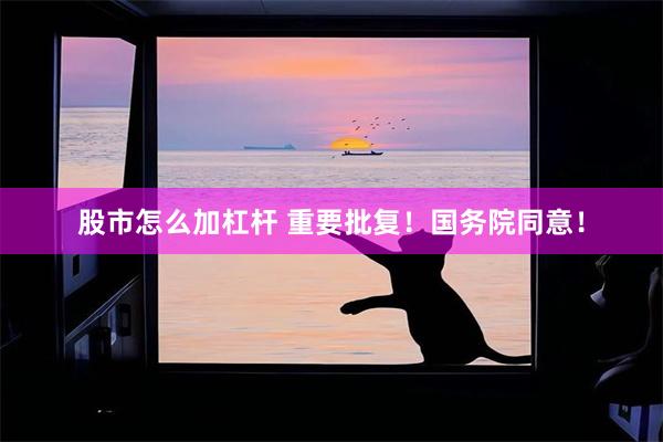 股市怎么加杠杆 重要批复!国务院同意!