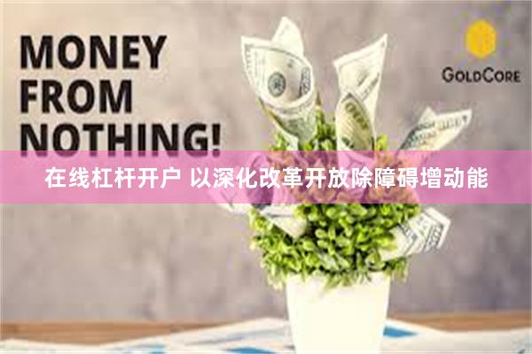 在线杠杆开户 以深化改革开放除障碍增动能