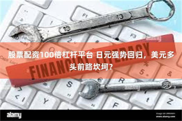 股票配资100倍杠杆平台 日元强势回归,美元多头前路坎坷?