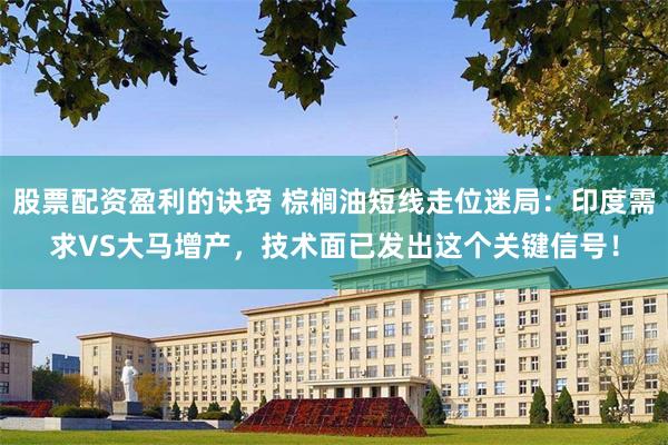 股票配资盈利的诀窍 棕榈油短线走位迷局：印度需求VS大马增产，技术面已发出这个关键信号！