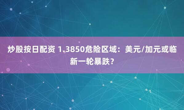 炒股按日配资 1.3850危险区域:美元/加元或临新一轮暴跌?