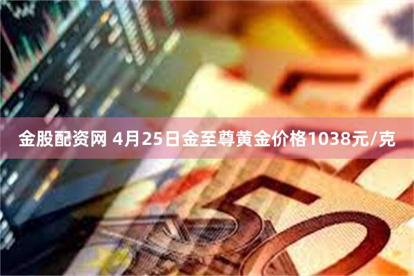 金股配资网 4月25日金至尊黄金价格1038元/克