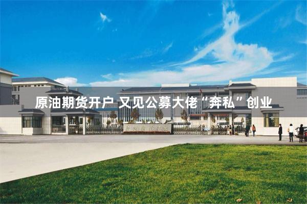 原油期货开户 又见公募大佬“奔私”创业