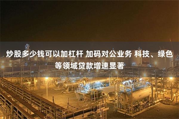 炒股多少钱可以加杠杆 加码对公业务 科技、绿色等领域贷款增速显著