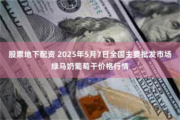 股票地下配资 2025年5月7日全国主要批发市场绿马奶葡萄干价格行情