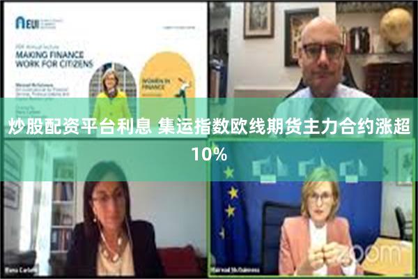 炒股配资平台利息 集运指数欧线期货主力合约涨超10%