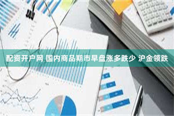 配资开户网 国内商品期市早盘涨多跌少 沪金领跌