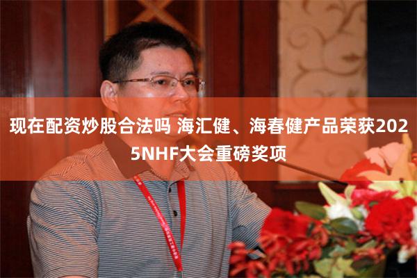 现在配资炒股合法吗 海汇健、海春健产品荣获2025NHF大会重磅奖项