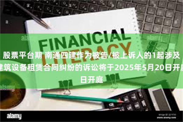 股票平台期 南通四建作为被告/被上诉人的1起涉及建筑设备租赁合同纠纷的诉讼将于2025年5月20日开庭