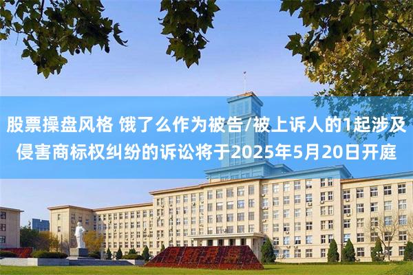 股票操盘风格 饿了么作为被告/被上诉人的1起涉及侵害商标权纠纷的诉讼将于2025年5月20日开庭