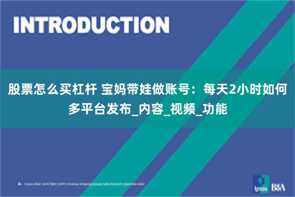 股票怎么买杠杆 宝妈带娃做账号:每天2小时如何多平台发布_内容_视频_功能