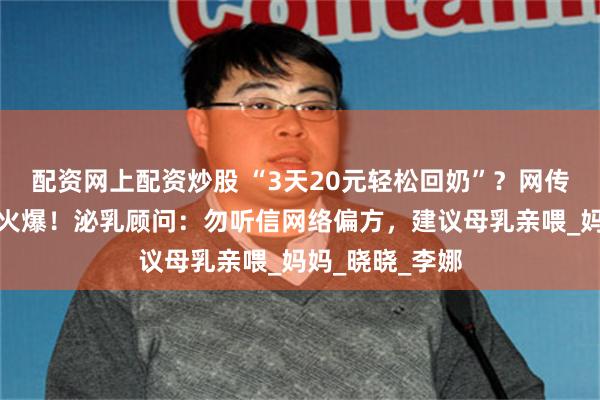 配资网上配资炒股 “3天20元轻松回奶”?网传产后回奶秘方火爆!泌乳顾问:勿听信网络偏方,建议母乳亲喂_妈妈_晓晓_李娜