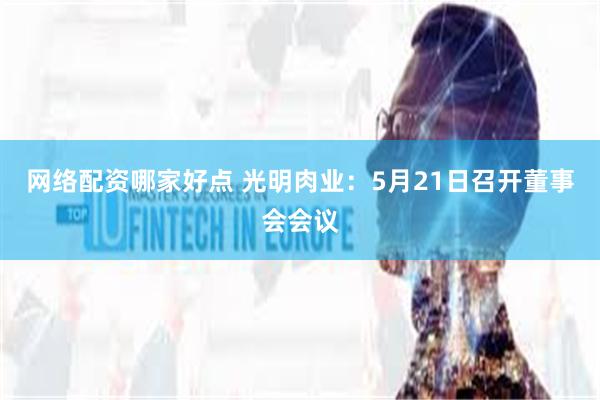 网络配资哪家好点 光明肉业：5月21日召开董事会会议