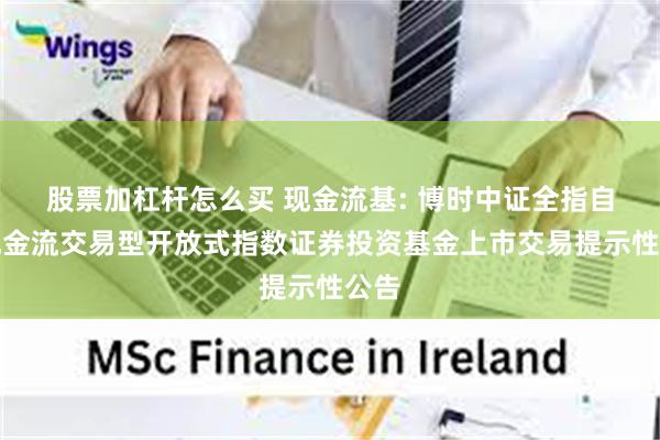 股票加杠杆怎么买 现金流基: 博时中证全指自由现金流交易型开放式指数证券投资基金上市交易提示性公告