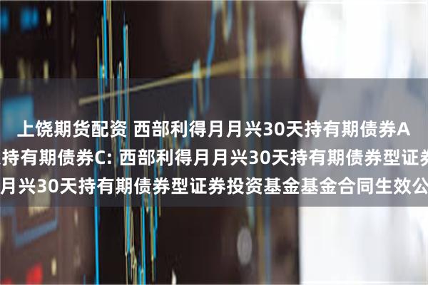 上饶期货配资 西部利得月月兴30天持有期债券A,西部利得月月兴30天持有期债券C: 西部利得月月兴30天持有期债券型证券投资基金基金合同生效公告