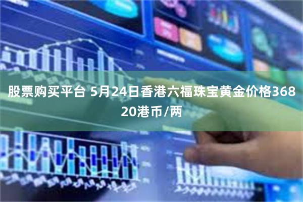 股票购买平台 5月24日香港六福珠宝黄金价格36820港币/两