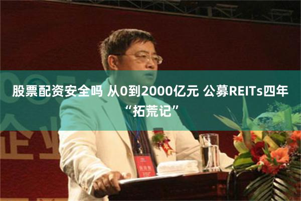 股票配资安全吗 从0到2000亿元 公募REITs四年“拓荒记”