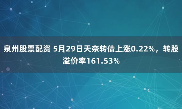 泉州股票配资 5月29日天奈转债上涨0.22%,转股溢价率161.53%