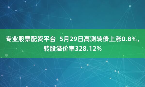 专业股票配资平台 5月29日高测转债上涨0.8%,转股溢价率328.12%