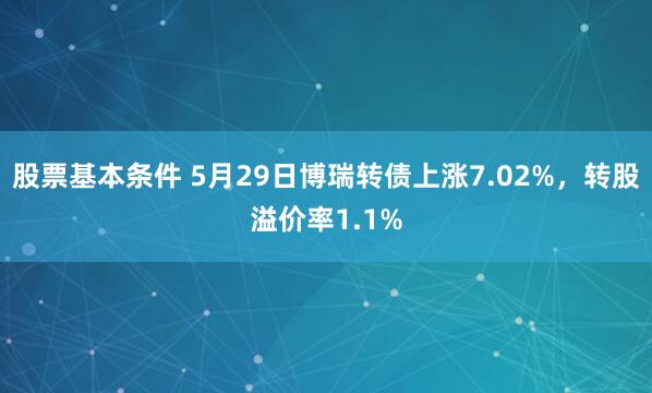 股票基本条件 5月29日博瑞转债上涨7.02%,转股溢价率1.1%