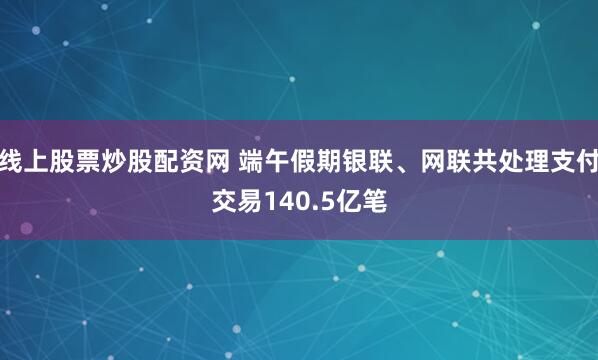 线上股票炒股配资网 端午假期银联、网联共处理支付交易140.5亿笔