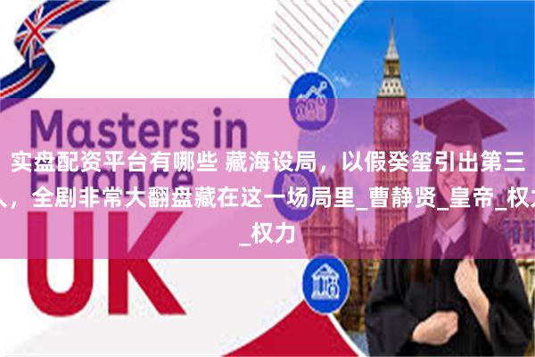 实盘配资平台有哪些 藏海设局,以假癸玺引出第三人,全剧非常大翻盘藏在这一场局里_曹静贤_皇帝_权力