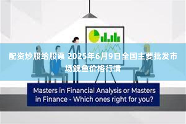 配资炒股给股票 2025年6月9日全国主要批发市场鮸鱼价格行情