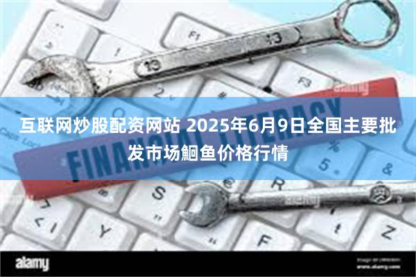 互联网炒股配资网站 2025年6月9日全国主要批发市场鮰鱼价格行情