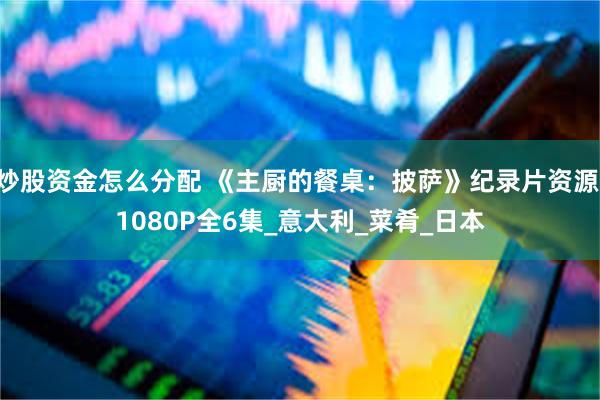 炒股资金怎么分配 《主厨的餐桌:披萨》纪录片资源 1080P全6集_意大利_菜肴_日本