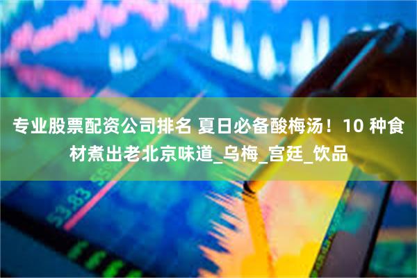专业股票配资公司排名 夏日必备酸梅汤!10 种食材煮出老北京味道_乌梅_宫廷_饮品
