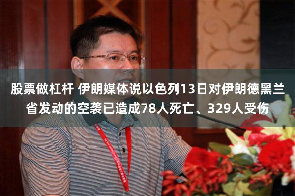 股票做杠杆 伊朗媒体说以色列13日对伊朗德黑兰省发动的空袭已造成78人死亡、329人受伤