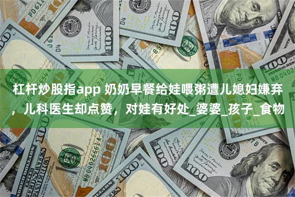 杠杆炒股指app 奶奶早餐给娃喂粥遭儿媳妇嫌弃,儿科医生却点赞,对娃有好处_婆婆_孩子_食物